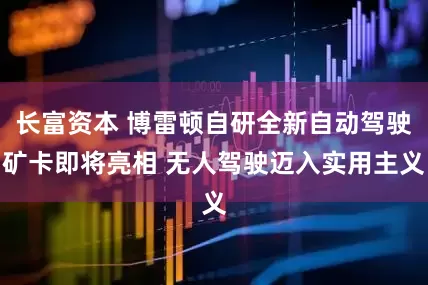 长富资本 博雷顿自研全新自动驾驶矿卡即将亮相 无人驾驶迈入实用主义