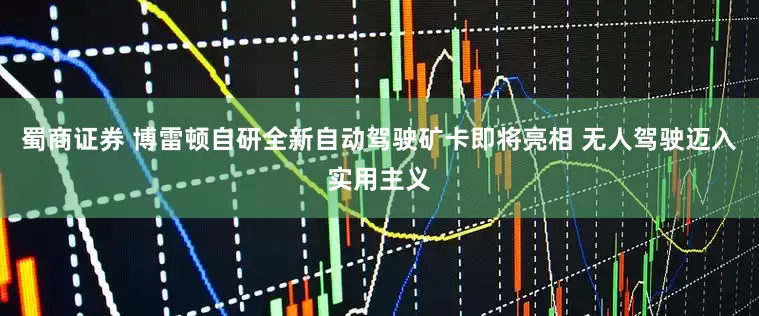 蜀商证券 博雷顿自研全新自动驾驶矿卡即将亮相 无人驾驶迈入实用主义