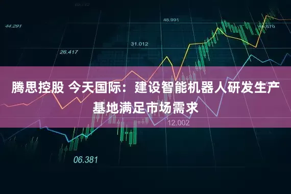 腾思控股 今天国际：建设智能机器人研发生产基地满足市场需求