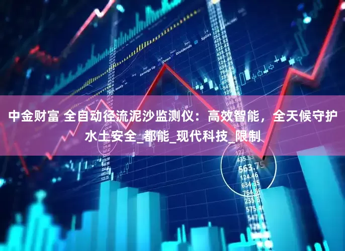 中金财富 全自动径流泥沙监测仪：高效智能，全天候守护水土安全_都能_现代科技_限制