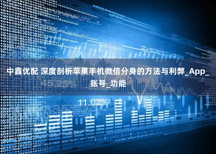 中鑫优配 深度剖析苹果手机微信分身的方法与利弊_App_账号_功能