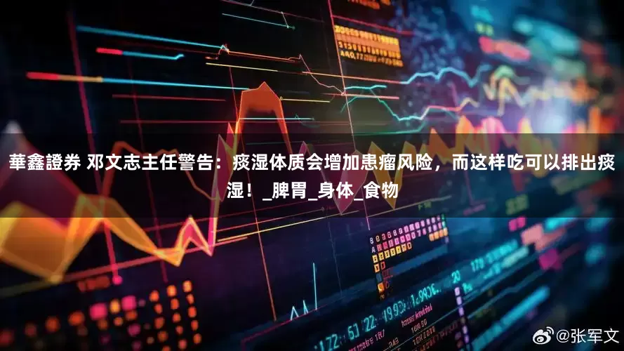 華鑫證券 邓文志主任警告：痰湿体质会增加患瘤风险，而这样吃可以排出痰湿！_脾胃_身体_食物