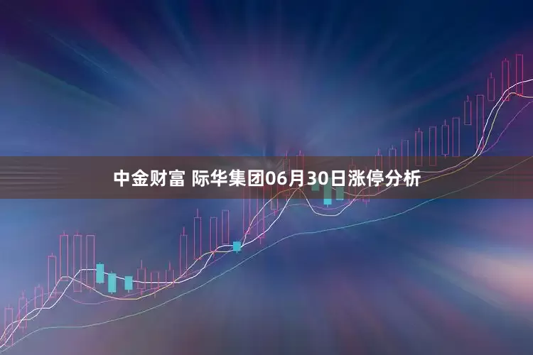 中金财富 际华集团06月30日涨停分析