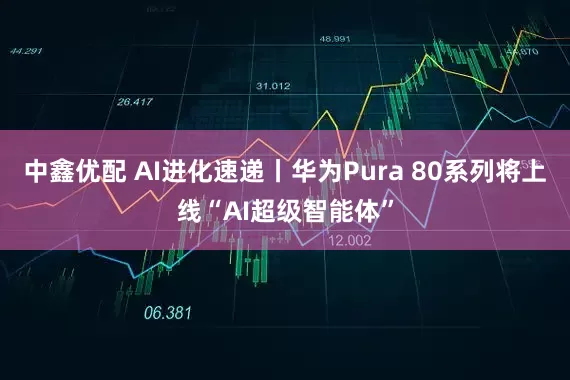 中鑫优配 AI进化速递丨华为Pura 80系列将上线“AI超级智能体”