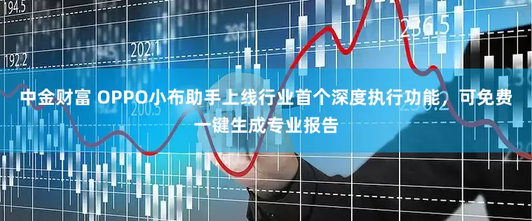 中金财富 OPPO小布助手上线行业首个深度执行功能，可免费一键生成专业报告