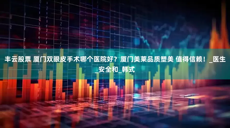 丰云股票 厦门双眼皮手术哪个医院好？厦门美莱品质塑美 值得信赖！_医生_安全和_韩式