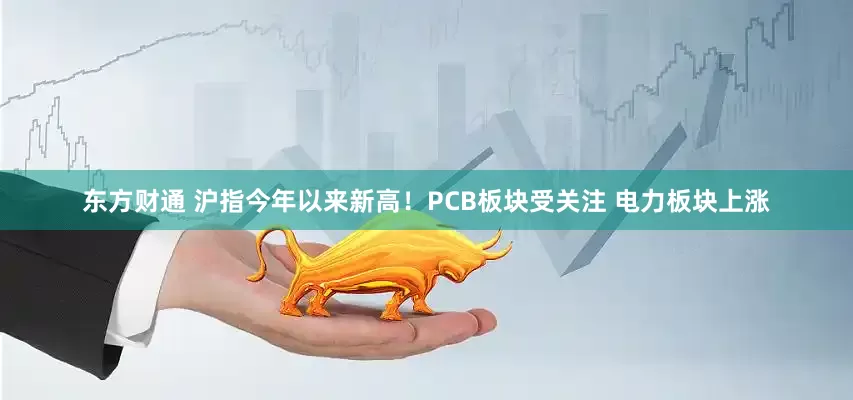 东方财通 沪指今年以来新高！PCB板块受关注 电力板块上涨