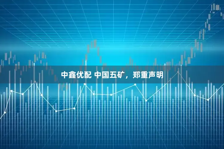 中鑫优配 中国五矿，郑重声明
