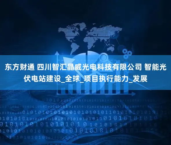 东方财通 四川智汇晶威光电科技有限公司 智能光伏电站建设_全球_项目执行能力_发展