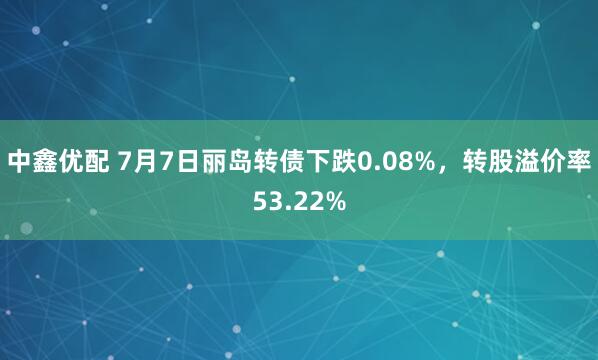 中鑫优配 7月7日丽岛转债下跌0.08%，转股溢价率53.22%