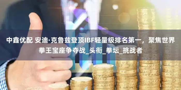 中鑫优配 安迪·克鲁兹登顶IBF轻量级排名第一，聚焦世界拳王宝座争夺战_头衔_拳坛_挑战者