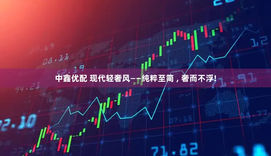 中鑫优配 现代轻奢风——纯粹至简 , 奢而不浮!