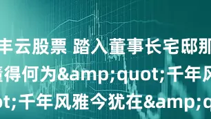 丰云股票 踏入董事长宅邸那刻, 终于懂得何为&quot;千年风雅今犹在&quot;