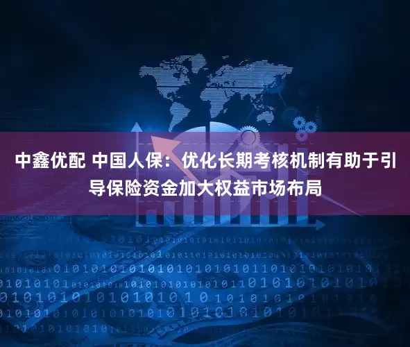 中鑫优配 中国人保：优化长期考核机制有助于引导保险资金加大权益市场布局