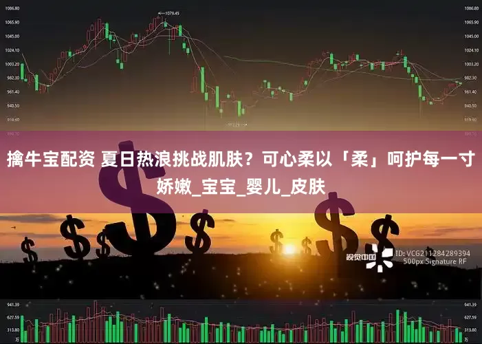 擒牛宝配资 夏日热浪挑战肌肤？可心柔以「柔」呵护每一寸娇嫩_宝宝_婴儿_皮肤