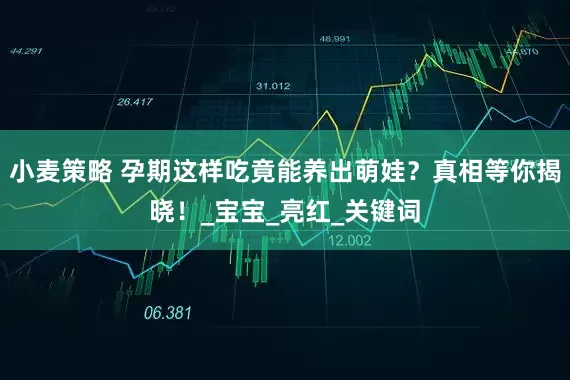 小麦策略 孕期这样吃竟能养出萌娃？真相等你揭晓！_宝宝_亮红_关键词