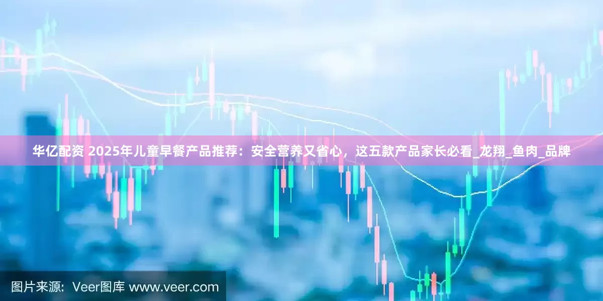 华亿配资 2025年儿童早餐产品推荐：安全营养又省心，这五款产品家长必看_龙翔_鱼肉_品牌