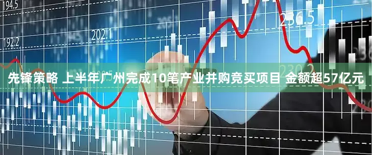 先锋策略 上半年广州完成10笔产业并购竞买项目 金额超57亿元