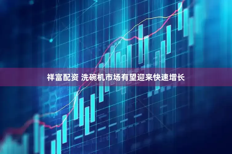 祥富配资 洗碗机市场有望迎来快速增长