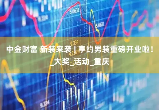 中金财富 新装来袭 | 享约男装重磅开业啦！_大奖_活动_重庆