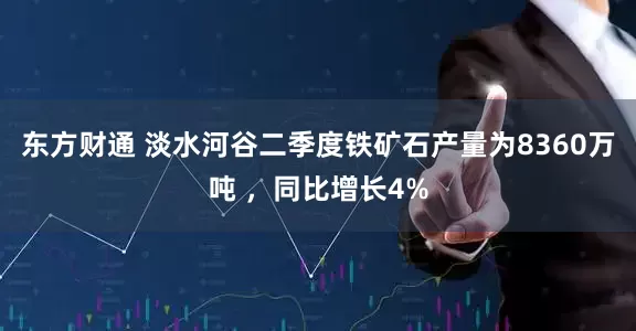 东方财通 淡水河谷二季度铁矿石产量为8360万吨 ，同比增长4%
