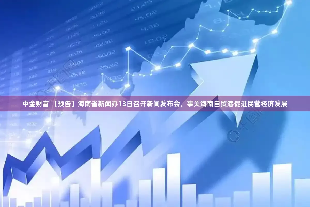 中金财富 【预告】海南省新闻办13日召开新闻发布会，事关海南自贸港促进民营经济发展
