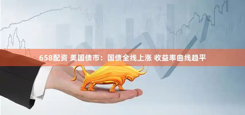 658配资 美国债市：国债全线上涨 收益率曲线趋平