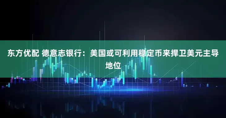 东方优配 德意志银行：美国或可利用稳定币来捍卫美元主导地位