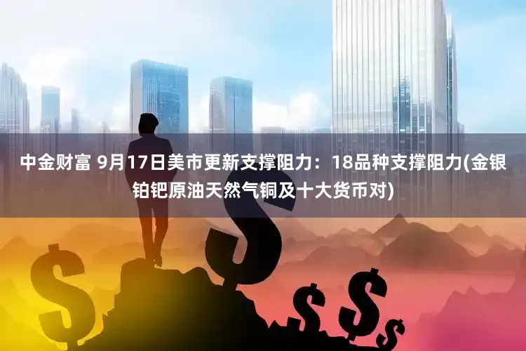 中金财富 9月17日美市更新支撑阻力：18品种支撑阻力(金银铂钯原油天然气铜及十大货币对)