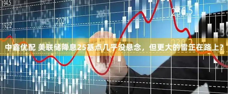 中鑫优配 美联储降息25基点几乎没悬念，但更大的雷正在路上？