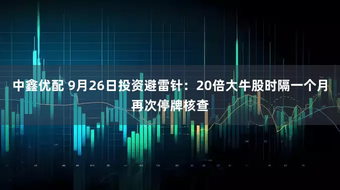 中鑫优配 9月26日投资避雷针：20倍大牛股时隔一个月再次停牌核查