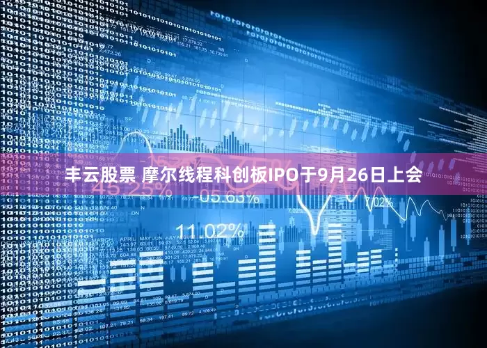 丰云股票 摩尔线程科创板IPO于9月26日上会