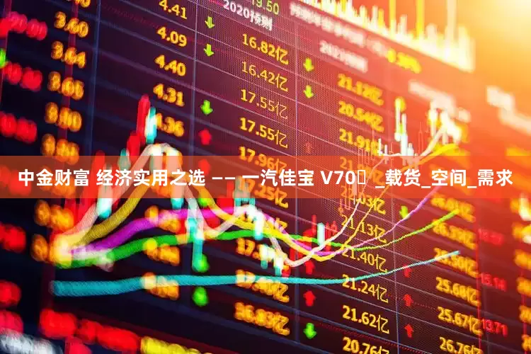 中金财富 经济实用之选 —— 一汽佳宝 V70​_载货_空间_需求