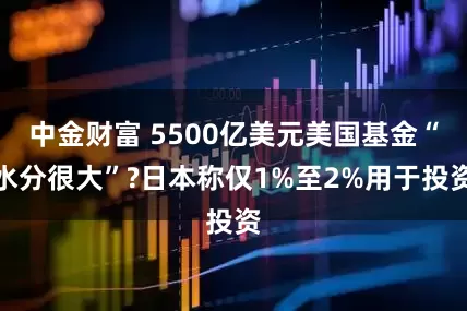 中金财富 5500亿美元美国基金“水分很大”?日本称仅1%至2%用于投资