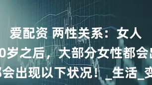 爱配资 两性关系：女人年龄过了50岁之后，大部分女性都会出现以下状况！_生活_变化_夫妻俩