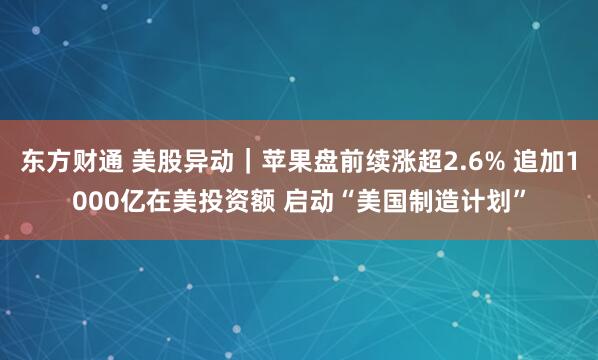 东方财通 美股异动｜苹果盘前续涨超2.6% 追加1000亿在美投资额 启动“美国制造计划”