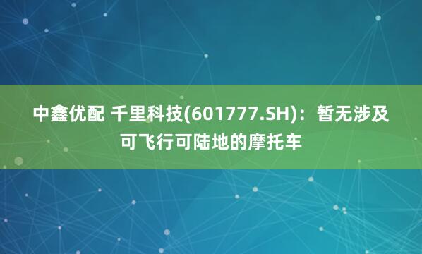 中鑫优配 千里科技(601777.SH)：暂无涉及可飞行可陆地的摩托车