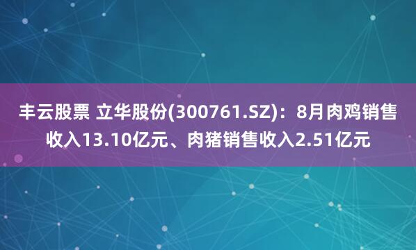 丰云股票 立华股份(300761.SZ)：8月肉鸡销售收入13.10亿元、肉猪销售收入2.51亿元