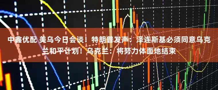 中鑫优配 美乌今日会谈！特朗普发声：泽连斯基必须同意乌克兰和平计划！乌克兰：将努力体面地结束