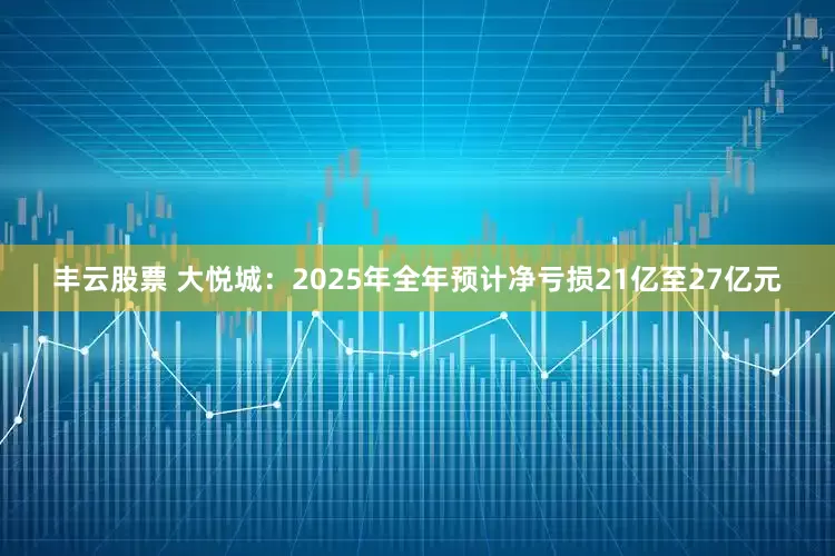 丰云股票 大悦城：2025年全年预计净亏损21亿至27亿元