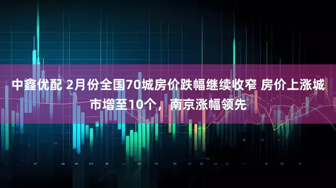 中鑫优配 2月份全国70城房价跌幅继续收窄 房价上涨城市增至10个,南京涨幅领先