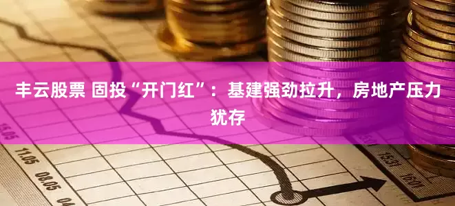 丰云股票 固投“开门红”：基建强劲拉升，房地产压力犹存