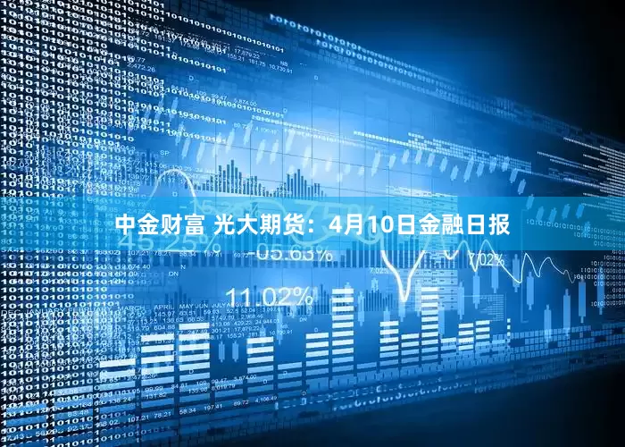 中金财富 光大期货：4月10日金融日报