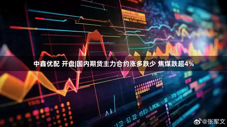 中鑫优配 开盘|国内期货主力合约涨多跌少 焦煤跌超4%
