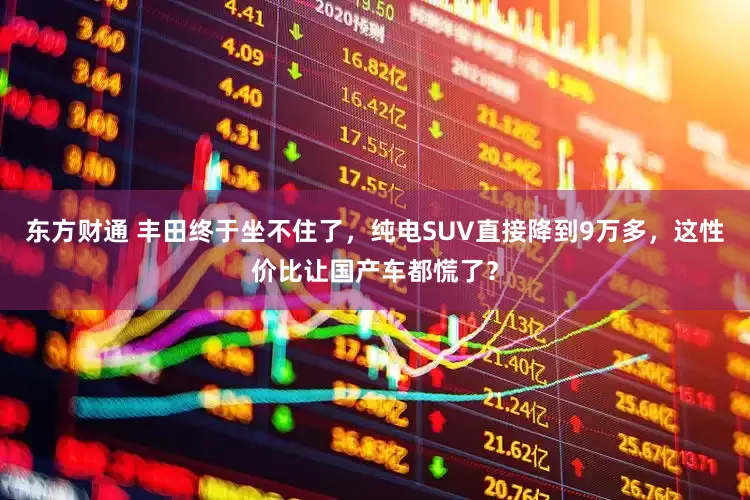 东方财通 丰田终于坐不住了，纯电SUV直接降到9万多，这性价比让国产车都慌了？
