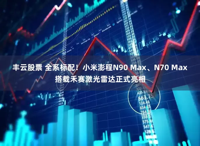 丰云股票 全系标配！小米澎程N90 Max、N70 Max搭载禾赛激光雷达正式亮相