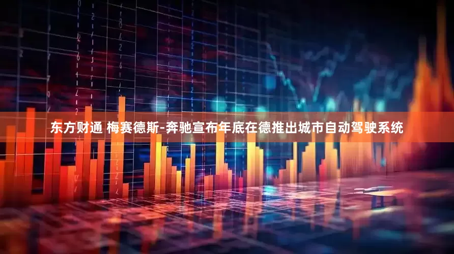 东方财通 梅赛德斯-奔驰宣布年底在德推出城市自动驾驶系统