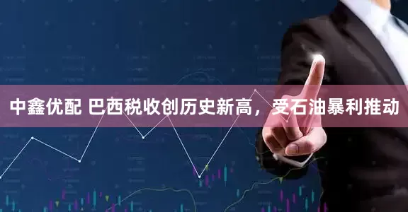中鑫优配 巴西税收创历史新高，受石油暴利推动